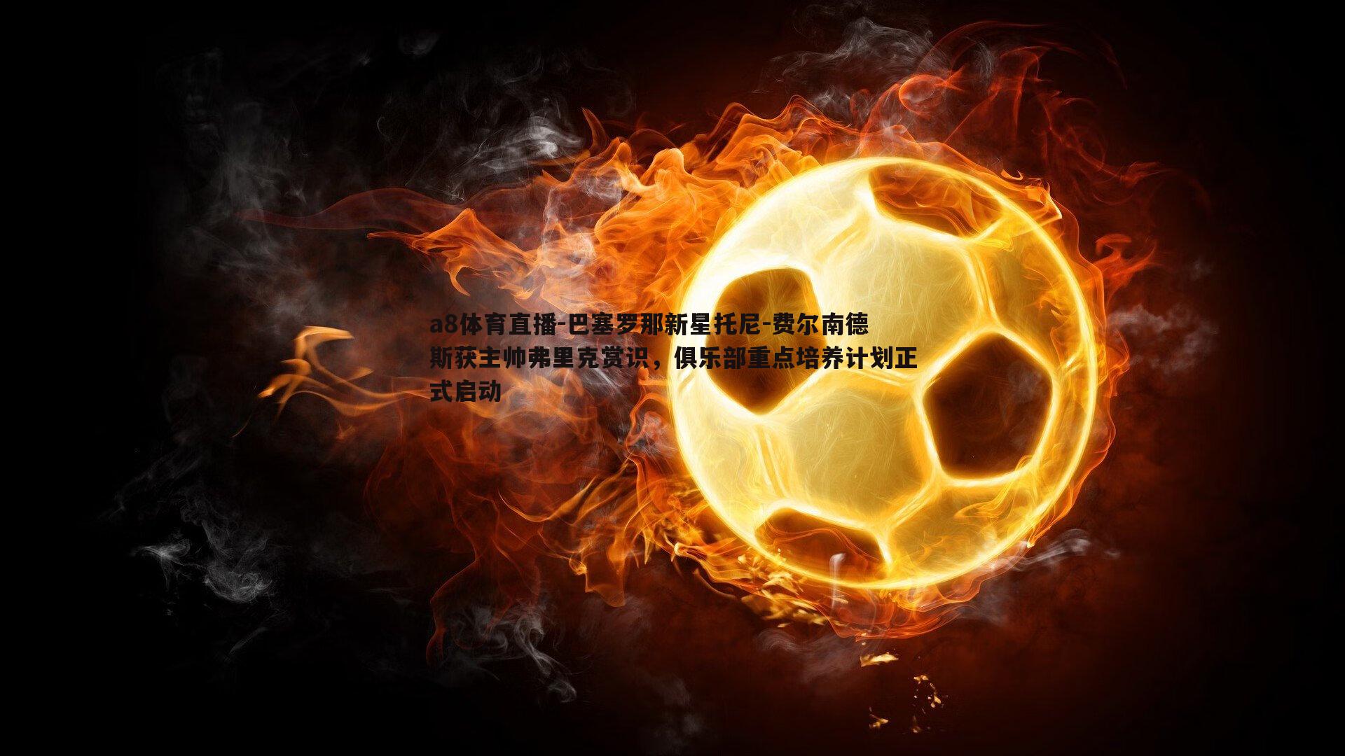 巴塞罗那新星托尼-费尔南德斯获主帅弗里克赏识，俱乐部重点培养计划正式启动