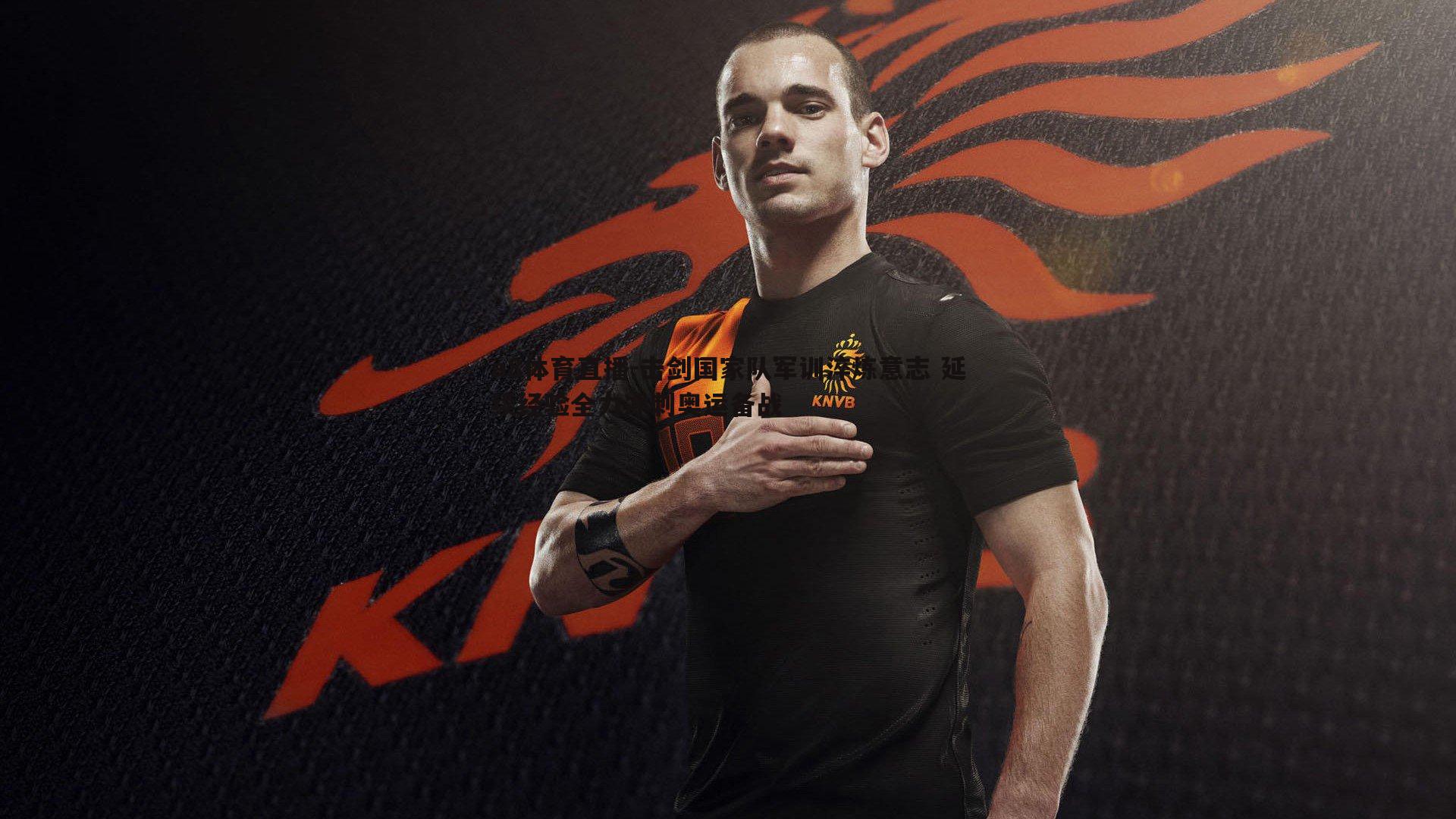 击剑国家队军训淬炼意志 延续经验全力冲刺奥运备战