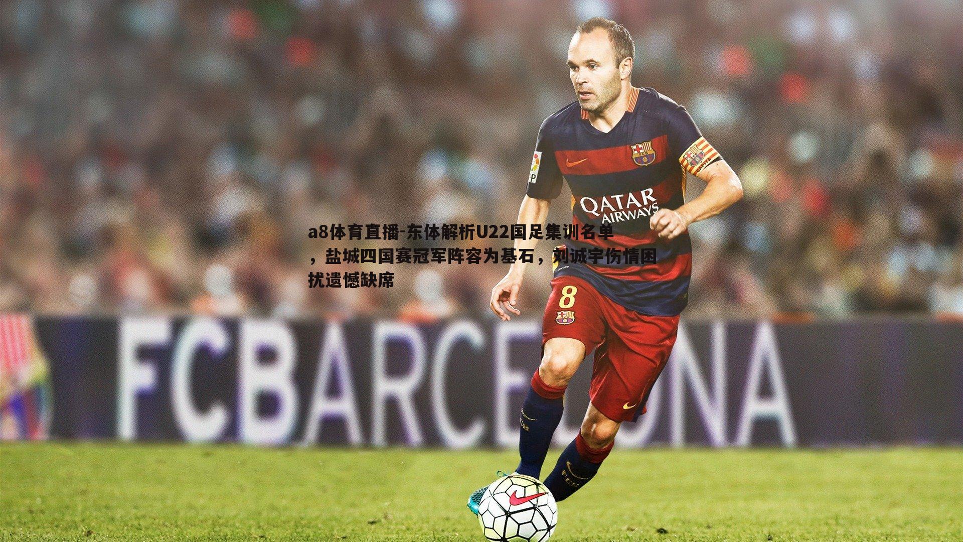 东体解析U22国足集训名单，盐城四国赛冠军阵容为基石，刘诚宇伤情困扰遗憾缺席