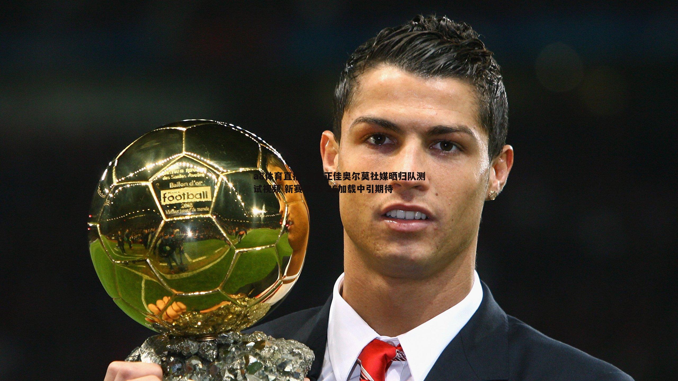 状态正佳奥尔莫社媒晒归队测试视频 新赛季25-26加载中引期待