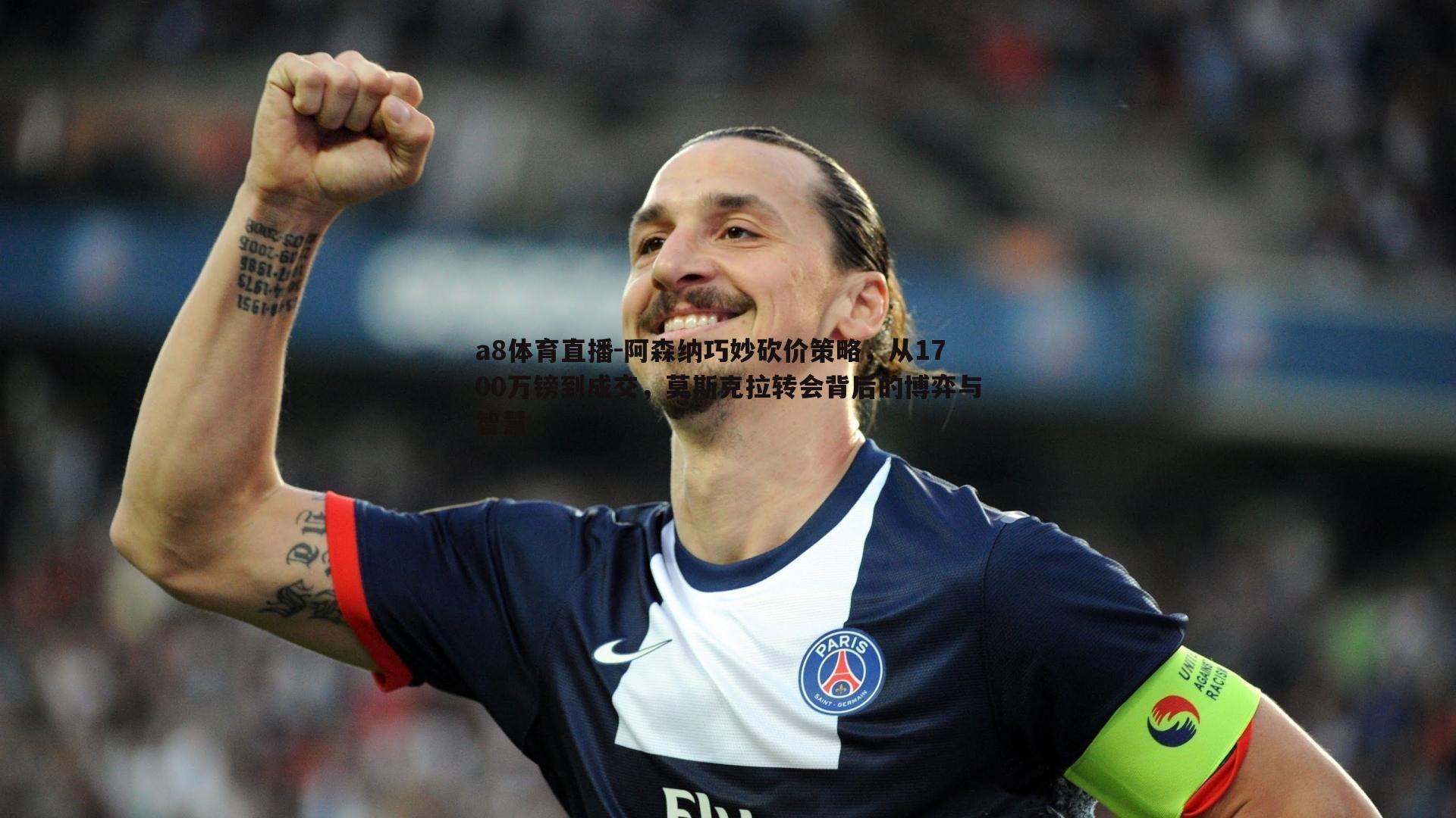 阿森纳巧妙砍价策略,从1700万镑到成交,莫斯克拉转会背后的博弈与智慧