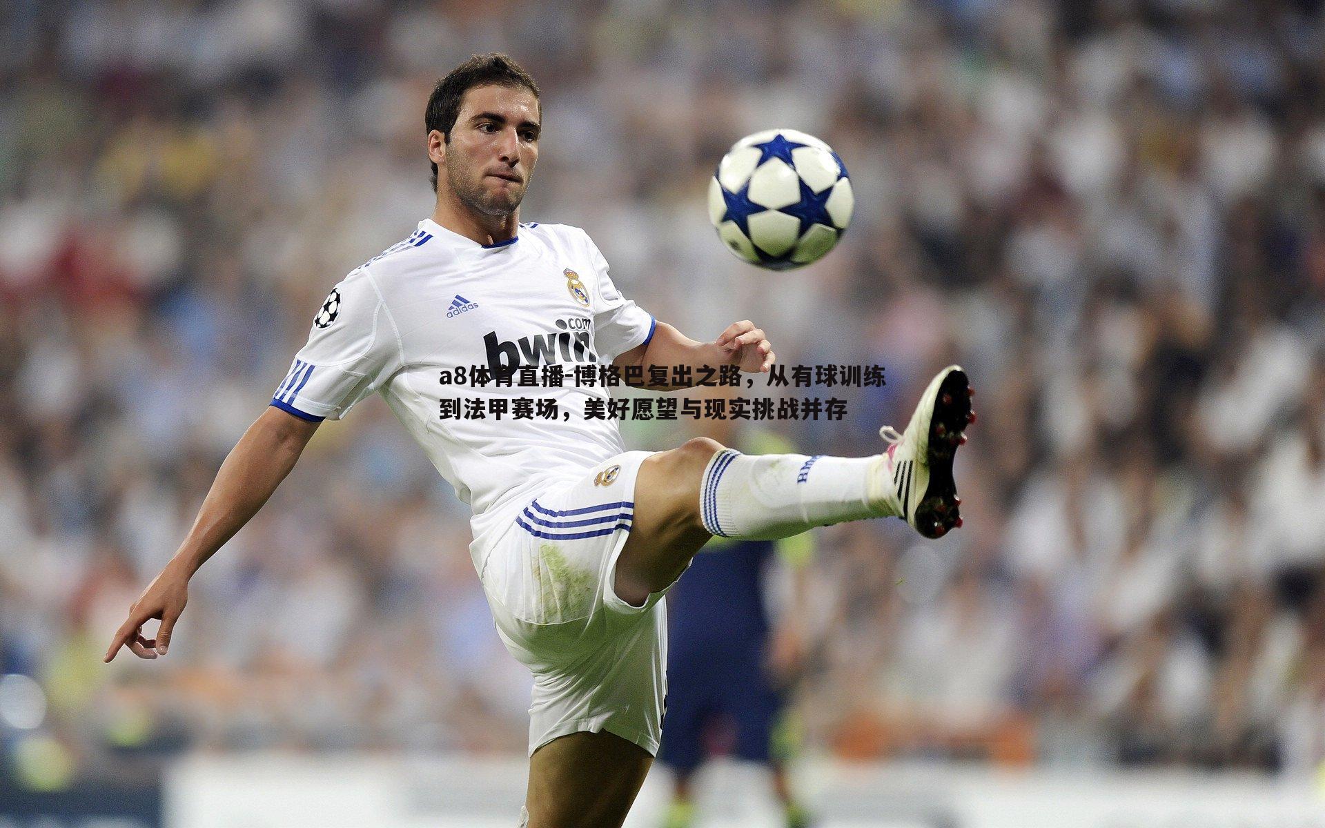 博格巴复出之路,从有球训练到法甲赛场,美好愿望与现实挑战并存